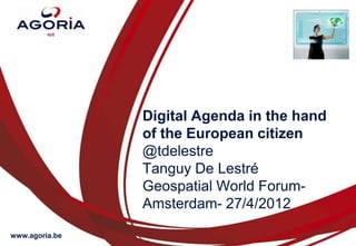 Digital Agenda in the hand
                of the European citizen
                @tdelestre
                Tanguy De Lestré
                Geospatial World Forum-
                Amsterdam- 27/4/2012

www.agoria.be
 