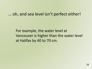 16
For example, the water level at
Vancouver is higher than the water level
at Halifax by 40 to 70 cm.
… oh, and sea level isn’t perfect either!
 