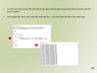 39
❶
❷
1. For the next step (using TRX and GPS-H) we also need to add a sequential point number and the
word ‘mymtm’
2. The output file, ‘text_6.txt’ will now look like this … you will need this file in the next step.
 