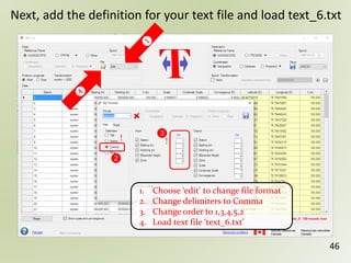 46
Next, add the definition for your text file and load text_6.txt
❷
!!
1. Choose ‘edit’ to change file format
2. Change delimiters to Comma
3. Change order to 1,3,4,5,2
4. Load text file ‘text_6.txt’
❸
 