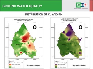 DISTRIBUTION OF Cd AND Pb
"
"
"
"
"
"
"
Narsan
Laksar
Khanpur
Roorkee
HaridwarBhagwampur
Bahaderabad
77°50'0"E
77°50'0"E
78°0'0"E
78°0'0"E
78°10'0"E
78°10'0"E
29°40'0"N 29°40'0"N
29°50'0"N 29°50'0"N
30°0'0"N 30°0'0"N
30°10'0"N 30°10'0"N
º
Legend
Cadmium Concentration (mg/l)
High : 0.00775389
Low : 0
CADMI UM CONCENTRATI ON MAP
DI STRI CT HARI DWAR
0 5 10 15 202.5
Km
"
"
"
"
"
"
"
Narsan
Laksar
Khanpur
Roorkee
HaridwarBhagwampur
Bahaderabad
77°50'0"E
77°50'0"E
78°0'0"E
78°0'0"E
78°10'0"E
78°10'0"E
29°40'0"N 29°40'0"N
29°50'0"N 29°50'0"N
30°0'0"N 30°0'0"N
30°10'0"N 30°10'0"N
º
Legend
Lead Concentration (mg/l)
High : 0.027918
Low : 0.00100244
LEAD CONCENTRATI ON MAP
DI STRI CT HARI DWAR
0 5 10 15 202.5
Km
GROUND WATER QUALITY
 