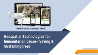 Geospatial Technologies for
humanitarian cause– Saving &
Sustaining lives
1
Baral Suman & Parajuli Janak
 