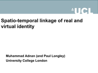 Spatio-temporal linkage of real and
virtual identity




  Muhammad Adnan (and Paul Longley)
  University College London
 