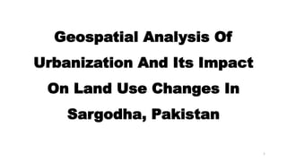 Geospatial Analysis Of
Urbanization And Its Impact
On Land Use Changes In
Sargodha, Pakistan
1
 