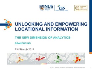 UNLOCKING AND EMPOWERING
LOCATIONAL INFORMATION
1© 2017 National University of Singapore. All Rights Reserved
THE NEW DIMENSION OF ANALYTICS
BRANDON NG
23rd March 2017
 