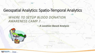 Geospatial Analytics: Spatio-Temporal Analytics
WHERE TO SETUP BLOOD DONATION
AWARENESS CAMP ?
- A Location Based Analysis
 