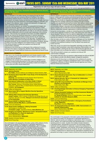 Sponsored by:                          focus days : sunday 15th and wednesday 18th may 2011
                                                      Registration for both focus days will open at 08:00
These focus days are sponsored by Esri and additional presentations and speakers will be announced soon! Check out the website www.geospatialdefence.com
Pre-Conference Focus Day: Geospatial Support to Maritime Security                     Post-Conference Focus Day: Geospatial support to Emergency
Sunday 15th May 2011                                                                  Management - Wednesday 18th May 2011
RATIONALE:                                                                            RATIONALE:
With an estimated 15-16 million barrels of oil passing through the Strait             Effective disaster management involves the coordination and collaboration
of Hormuz every year and numerous offshore oil facilities in the region,              across multiple agencies including central/local government, law enforcement,
guaranteeing maritime security is obviously a top priority for the region’s           fire/rescue, military, humanitarian/aid organisations as well as the private
governments. As threats of piracy and terrorism continue to increase, this focus      sector. GIS can provide an integrating framework supporting disaster
day will discuss how all the elements of Geospatial Intelligence (GEOINT) can         management from strategic planning and prediction through to tactical
be utilised in the collection, fusion, analysis and distribution of imagery and       response and operational command and control. With decision makers being
data to positively impact maritime security.                                          inundated with data, in situations where critical infrastructure is threatened,
During the morning session, we consider how geospatial technologies can               communication between resources must be efficient and based on a common
support Port Security operations and contribute to the protection of other            picture of events. GIS provides this enhanced situational awareness for more
critical infrastructure. After a short break, we look at how the advances in the      effective collaboration between organisations to optimise resources.
availability of space-based ISR platforms can help us, but note how important         During the morning session, we take an overarching look at the problem faced
international collaboration will be to provide wider awareness of the evolving        by the various agencies involved in a major crisis arising from man-made or
situation. Then we look at an example of how fusion of multiple intelligence          natural disasters. We look at how the need for collaboration and co-operation is
sources can improve the situational awareness in maritime operations.                 a critical need faced by these agencies and how a geo-spatial framework is an
After lunch, the presentations switch to piracy and how we can exploit GIS            essential pre-requisite for sharing awareness and co-ordinating actions.
to defend against pirates and terrorists on the high seas. The application of
analytical models, supported by accurate and timely data, integrated within a         After the break, we look at a series of different challenges and how Geospatial
geospatial framework can be a powerful tool in the prediction of attacks, allowing    technology can be applied, including strategic planning in advance of an
countries to focus their intelligence and maritime forces to counter this threat.     emergency and prediction/modeling of how the effects may spread and
Time will be provided to answer your questions and discuss GIS                        evolve over time.
implementation strategies.                                                            After lunch, we go on to look at how Geospatial technology can help in the
Attendance at this focus day is a critical part of the conference for anyone          context of major humanitarian crises before presenting a demonstration of a real
working for the region’s Coastguards, Maritime Police, Ministries of Interior,        operational system, showing how the various national security agencies can
Security Agencies, Critical National Infrastructure Authorities and Naval Forces.     share information and co-ordinate their actions in a truly integrated environment.
                                                                                      Time will be provided to answer your questions and discuss GIS
BENEFITS OF ATTENDING:                                                                implementation strategies.
• Hear from a mix of world-class practitioners and industry experts to build          The purpose of this focus day is to examine in detail precisely how GIS and GEOINT
  up a complete picture of how GEOINT can be utilised to maximum effect in            can be utilised to provide more effective disaster management operations.
  maritime security operations
                                                                                      Attendance at this focus day is a critical part of the conference for anyone
• Understand new concepts at the cutting-edge of maritime intelligence and
                                                                                      working in the region’s emergency management sector; such as Police, Fire,
  engage in forward-looking discussions on how these can best be exploited
                                                                                      Coastguards, Ministries of Interior, National Security Agencies and Critical
• Learn how to leverage GIS and other geospatially-enabled technologies to
                                                                                      National Infrastructure Authorities.
  secure ports and other critical infrastructure

AGENDA:                                                                               AGENDA:
08:30 Registration and Coffee                                                         08:30 Registration and Coffee
09:00 Opening Remarks                                                                 09:00 Opening Remarks
      Eric Patten, Director Defense and Intelligence Global Solutions, Esri                 Senior Representative, Esri
09:10 Developing Space-based ISR: A Case Study of the Developments                    09:10 Shared Situational Awareness: Key to Collaboration in a Crisis?
      made in India                                                                         Public Safety Team, Esri
      Ranjit Rai, Vice President & Former Director Naval Operations,
                                                                                      09:30 National Security: GIS as a Framework for Collaboration
      Indian Maritime Foundation & Indian Navy
                                                                                            Public Safety Team, Esri
09:50 International Collaboration is the Silver Bullet: A Global
                                                                                      10:00 Using GIS to Successfully Plan, Coordinate and Manage Crises,
      Space Partnership to Provide Global Maritime Awareness
                                                                                            Disasters and Emergencies
      Guy Thomas, Science & Technology Advisor Global Maritime
                                                                                            Public Safety Team, Esri
      Awareness, National Office of Global Maritime Situational Awareness
      (OGMSA), US Coastguard                                                          10:30 Coffee and Networking
10:30 Coffee and Networking                                                           11:00 Providing Strategic Information to Enhance Emergency Preparedness
                                                                                            To be confirmed
11:00 Space-based ISR to Support Maritime Security Operations
      To be confirmed                                                                 11:45 Utilising Geospatial Intelligence and Risk Assessment Models to
                                                                                            Predict the Spread of Avian Flu
11:30 Utilising GIS to Enhance Port Security Operations
                                                                                            Dr. Hamdy El-Gamily, Director of Geoinformatics Centre, Kuwait
      Joseph Lawless, CHS-V, Director of Maritime and Bridge Security and
                                                                                            Institute for Scientific Research (KISR)
      Chairman, Security Committee, Massport and American Association
      of Port Authorities                                                             12:30 Lunch and Networking
12:00 Shared GEOINT for Maritime Security                                             13:30 Providing Geospatial Information in Emergency Humanitarian
      Admiral (retired) Willy Moore, Lockheed Martin                                        Crises: MapAction
                                                                                            Roy Wood, Chairman, MapAction
12:30 Lunch and networking
                                                                                      14:15 The Geographical Security Solution (GSS): Demonstration of a
13:30 Vessel Centric Intelligence: Utilising Geospatial
                                                                                            Real-life Implementation
      Technologies to Counter Piracy
                                                                                            Senior Representative, Esri NEA
      Christopher Ledger, Operations Director, Idarat Maritime Ltd.
                                                                                      15:00 Question & Answer Session
14:00 Bringing it all Together: Multi-Source Fusion, Geospatial Analysis
      and Exploitation in a Real-Life Application                                     15:30 End of Focus Day
      Senior Representative, Esri
      Senior Representative, Systematic
                                                                                      The world leader in the geographic information system (GIS) software industry,
15:00 Question & Answer Session                                                       Esri supports the design and development of geospatial applications in
15:30 End of Focus Day                                                                defense, national security and intelligence organizations. Esri’s innovative
                                                                                      server, desktop, and mobile technology fuses geospatial data in a common
The world leader in the geographic information system (GIS) software industry,        operating picture to create, visualise, and analyse complex datasets in
Esri supports the design and development of geospatial applications in                a standards-based, interoperable environment. Esri technology enables
defense, national security and intelligence organisations. Esri’s innovative          individuals and organisations to collaborate; supports the development of
server, desktop, and mobile technology fuses geospatial data in a common
operating picture to create, visualise, and analyse complex datasets in               analyses, models, cartography, and products; and provides mechanisms to
a standards-based, interoperable environment. Esri technology enables                 share results throughout a community of interest. As such, Esri software forms
individuals and organizations to collaborate; supports the development of             a critical IT infrastructure for national security organisations worldwide that use
analyses, models, cartography, and products; and provides mechanisms to               geospatial technology to support mission-critical and time-sensitive decisions.
share results throughout a community of interest. As such, Esri software forms
a critical IT infrastructure for national security organisations worldwide that use
geospatial technology to support mission-critical and time-sensitive decisions.

 6
 