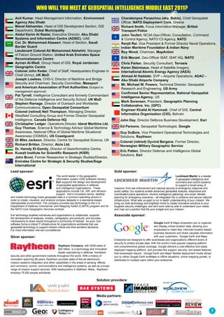 who will you meet at Geospatial intelliGence middle east 2011?
   Anil Kumar, Head Management Information, Environment                                      Charalampos Paraschou (aka. Babis), Chief Geospatial
   Agency Abu Dhabi                                                                          Officer, NATO Deployment Core, Greece
   Manal Alshamlan, Head of GIS Development Section, GIS                                     Richard Smith, Force Information Manager, British
   Department, Dubai Municipality                                                            Transport Police
   Abdul Karim Al Raeisi, Executive Director, Abu Dhabi                                      John Teufert, NC3A Geo-Officer, Consultation, Command
   Systems and Information Centre (ADSIC), UAE                                               & Control Agency, NATO C3 Agency, NATO
   Col. Dr. Mohammed Alaseeri, Head of Section, Saudi                                        Ranjit Rai, Vice President & Former Director Naval Operations,
   Border Guard                                                                              Indian Maritime Foundation & Indian Navy
   Lieutenant Colonel Ali Mohammed Alshehhi, Manager                                         Roy Wood, Chairman, MapAction
   of Falcon Ground Station, United Arab Emirates Space
   Reconnaissance Centre                                                                     Erik Menzel, Geo-Officer ISAF, ISAF HQ, NATO
   Ayman Al-Wadi, Group Head of GIS, Royal Jordanian                                         Chris Parker, Security Consultant, Terrasis
   Geographic Centre                                                                         Karen Steinmaus, Head of Satellite Imagery,
   Colonel John Kedar, Chief of Staff, Headquarters Engineer in                              International Atomic Energy Agency (IAEA)
   Chief (Army), UK MoD                                                                      Ahmad Al Haddabi, SVP – Airports Operations, ADAC -
   Joseph Lawless, CHS-V, Director of Maritime and Bridge                                    Abu Dhabi Airports Company
   Security and Chairman, Security Committee, Massport                                       Mr. Michael W. Powers, Technical Director, Geospatial
   and American Association of Port Authorities (Subject to                                  Research and Engineering, US Army
   management approval)
                                                                                             Confirmed Senior Representative, National Geospatial
   Pat Tyrrell, Intelligence Consultant and formerly Commandant                              Intelligence Agency, US
   of the Defence Intelligence and Security School, UK MoD
                                                                                             Mark Sorensen, President, Geographic Planning
   Stephen Ramage, Director of Outreach and Worldwide
                                                                                             Collaborative, Inc. (GPC)
   Communications, Open Geospatial Consortium
                                                                                             Engineer Khalid Al Hammadi, Chief of GIS, Central
   Colonel (retired) Neil Thompson, Managing Director,
                                                                                             Informatics Organisation (CIO), Bahrain
   Westfield Consulting Group and Former Director Geospatial
   Intelligence, Canada Defence HQ                                                          John Day, Director Defence Business Development, Esri
   Christopher Ledger, Operations Director, Idarat Maritime Ltd.
   Guy Thomas, Science & Technology Advisor Global Maritime                                 Ed Parsons, Geospatial Technologist, Google
   Awareness, National Office of Global Maritime Situational                                Guy DuBois, Vice President Operational Technologies and
   Awareness (OGMSA), US Coastguard                                                         Solutions, Raytheon
   Dr Mike Jackson, Director, Centre for Geospatial Science, UK                             Colonel (retired) Oyvind Bergene, Former Director,
   Richard Brittan, Director, Alcis Ltd.                                                    Norwegian Military Geographic Service
   Dr. Hamdy El-Gamily, Director of Geoinformatics Centre,
                                                                                            Eric Patten, Director Defense and Intelligence Global
   Kuwait Institute for Scientific Research (KISR)
                                                                                            Solutions, Esri
   John Bruni, Former Researcher in Strategic Studies/Director,
   Emirates Centre for Strategic & Security Studies/Sage
   International
Lead sponsor:                                                                          Gold sponsor:
                                        The world leader in the geographic                                                                   Lockheed Martin is a leader
                                        information system (GIS) software industry,                                                             in geospatial intelligence and
                                        Esri supports the design and development                                                                command and control systems
                                        of geospatial applications in defense                                                                   to support a broad array of
                                        and intelligence organizations. These          missions, from law enforcement and national security to emergency response and
                                        applications include C4I, ISR, and decision    public safety. Our systems enable advanced geospatial analysis, responsive and
                                        support. Esri’s innovative server, desktop     coordinated police operations, intuitive intelligence gathering, and smart, flexible
and mobile technology fuses geospatial data in a common operating picture in           planning for emergency scenarios – all integrated into a cohesive and secure national
order to create, visualize, and analyze complex datasets in a standards-based,         infrastructure. What sets us apart is our in-depth understanding of your mission. We
interoperable environment. The company provides key technology to the U.S.             bring our best technology and brightest minds to create innovative solutions to your
Department of Defense Commercial Joint Mapping Toolkit (CJMTK) program and for         toughest security challenges, and we’ll work side-by-side to understand your needs
the NATO Core Geographic Services contract.                                            and map out a solution that fits your budget and your mission.

Esri technology enables individuals and organizations to collaborate; supports         Associate sponsor:
the development of analyses, models, cartography, and products; and provides
mechanisms to share results throughout a community of interest. As such, Esri
                                                                                                                           Google Earth & Maps empowers you to organize
software forms a critical IT infrastructure for organizations worldwide that use
geospatial technology to support mission-critical and time-sensitive decisions.                                            and display critical location data, allowing your
For more information visit esri.com/defence/                                                                               employees to make fast, informed location-based
                                                                                                                           business decisions and share valuable information
Silver sponsor:                                                                                                            with your customers. Google Earth and Maps
                                                                                       Enterprise are designed to offer businesses and organizations different levels of
                                                                                       security to protect private data. With the world’s most popular mapping platform
                                         Raytheon Company, with 2009 sales of          and comprehensive global coverage, Google delivers a cost-effective and easily
                                         $25 billion, is a technology and innovation   deployed mapping platform, and provides the support, security, and added features
                                         leader specializing in defense, homeland      that businesses require. Google Earth and Maps’ flexible deployment model allows
security and other government markets throughout the world. With a history of          you to utilize Google Earth andMaps in offline situations, online mapping portals, or
innovation spanning 88 years, Raytheon provides state-of-the-art electronics,          distributed to multiple users within your enterprise.
mission systems integration and other capabilities in the areas of sensing; effects;
and command, control, communications and intelligence systems, as well as a broad
range of mission support services. With headquarters in Waltham, Mass., Raytheon
employs 75,000 people worldwide.

                                                                            Solution providers:



                                                                            Media partners:



                                                                                                                                                                             7
 