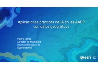Aplicaciones prácticas de IA en las AAPP
con datos geográficos
Pedro Torres
Director de Marketing
pedro.torres@esri.es
@pedrotorres
 