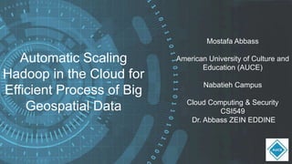 Automatic Scaling
Hadoop in the Cloud for
Efficient Process of Big
Geospatial Data
Mostafa Abbass
American University of Culture and
Education (AUCE)
Nabatieh Campus
Cloud Computing & Security
CSI549
Dr. Abbass ZEIN EDDINE
 