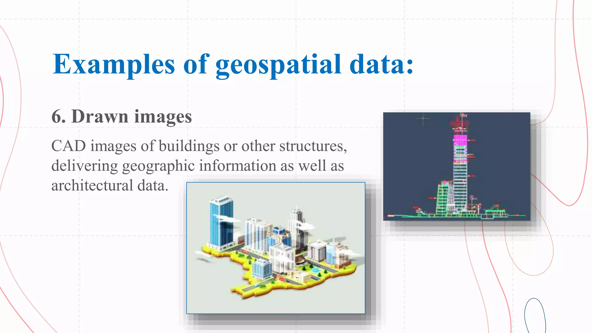 Examples of geospatial data:
6. Drawn images
CAD images of buildings or other structures,
delivering geographic information as well as
architectural data.
 