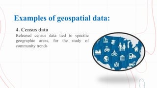 Examples of geospatial data:
4. Census data
Released census data tied to specific
geographic areas, for the study of
commu...