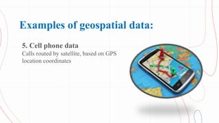 Examples of geospatial data:
5. Cell phone data
Calls routed by satellite, based on GPS
location coordinates
 