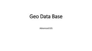 Geo Data Base
Advanced GIS
 