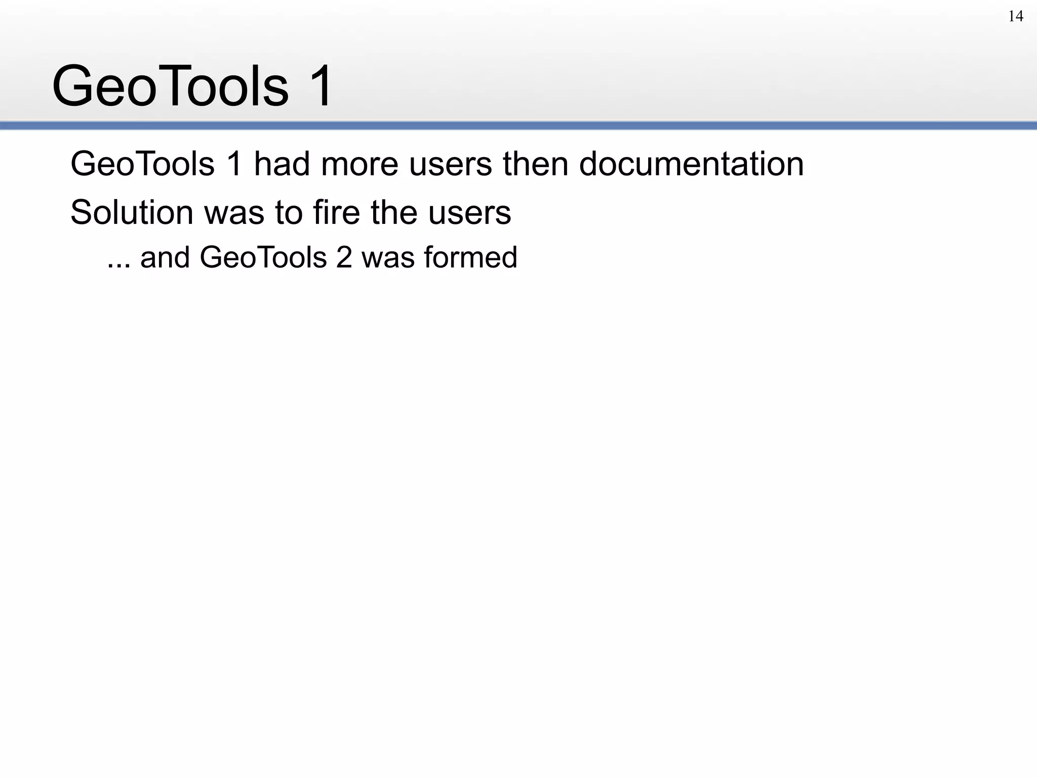 GeoTools 1
GeoTools 1 had more users then documentation
Solution was to fire the users
... and GeoTools 2 was formed
14
 