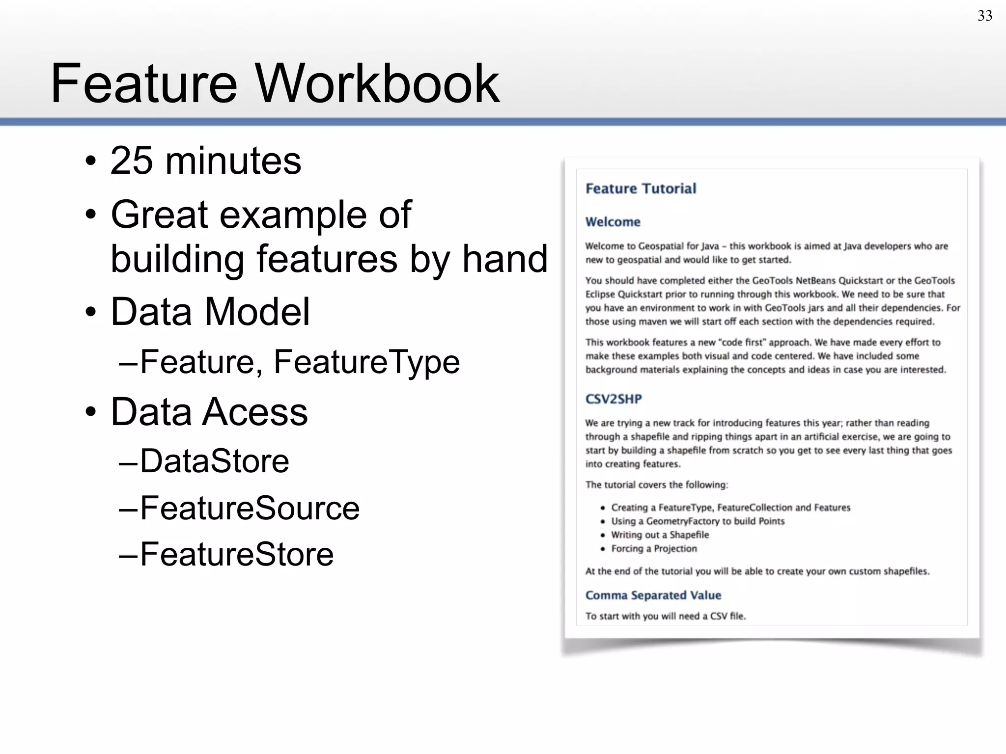 Feature Workbook
• 25 minutes
• Great example of 
building features by hand
• Data Model
–Feature, FeatureType
• Data Acess
–DataStore
–FeatureSource
–FeatureStore
33
 