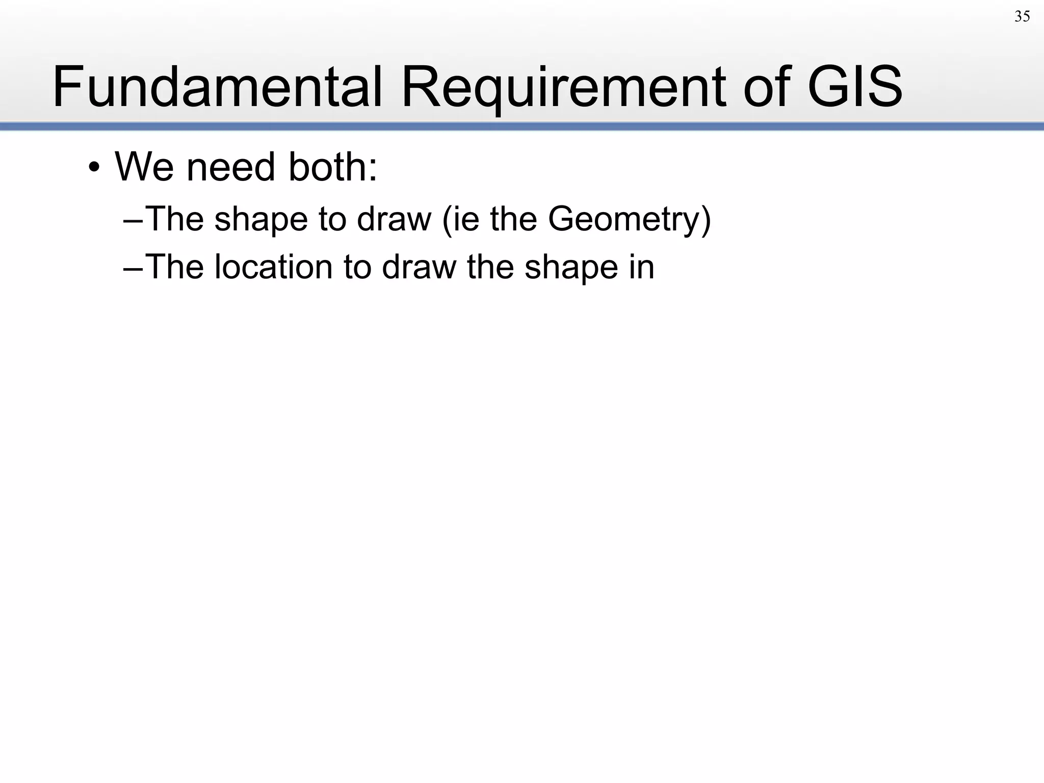 Fundamental Requirement of GIS
• We need both:
–The shape to draw (ie the Geometry)
–The location to draw the shape in
35
 