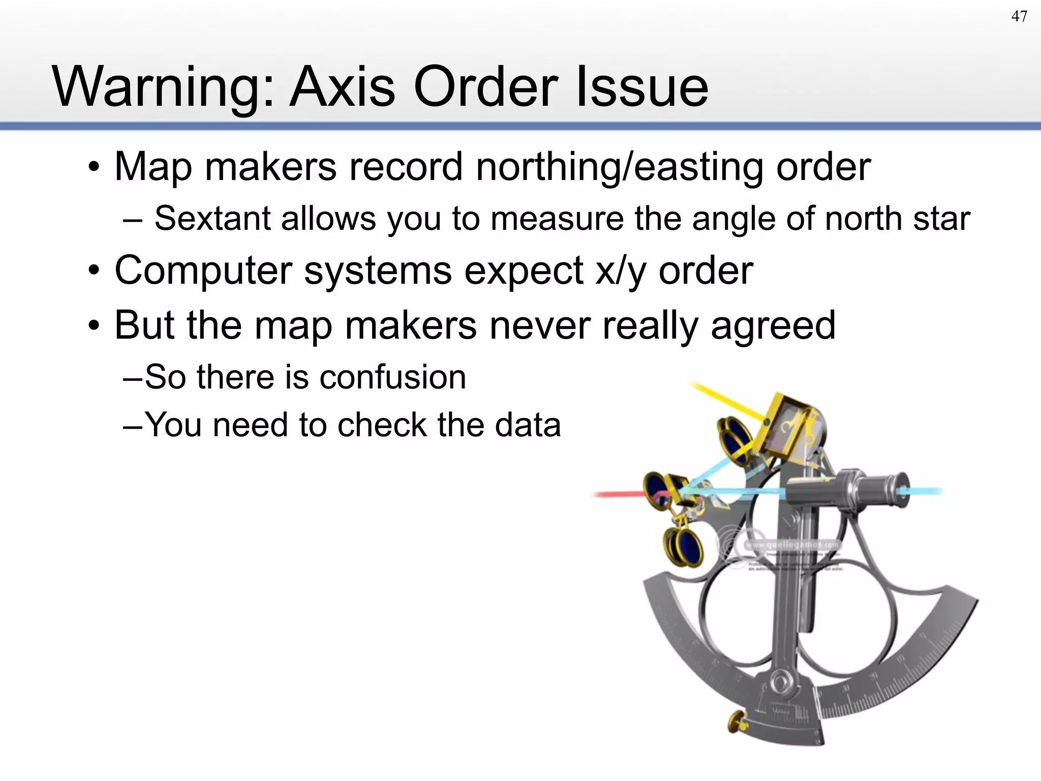 Warning: Axis Order Issue
47
• Map makers record northing/easting order
– Sextant allows you to measure the angle of north star
• Computer systems expect x/y order
• But the map makers never really agreed
–So there is confusion
–You need to check the data
 