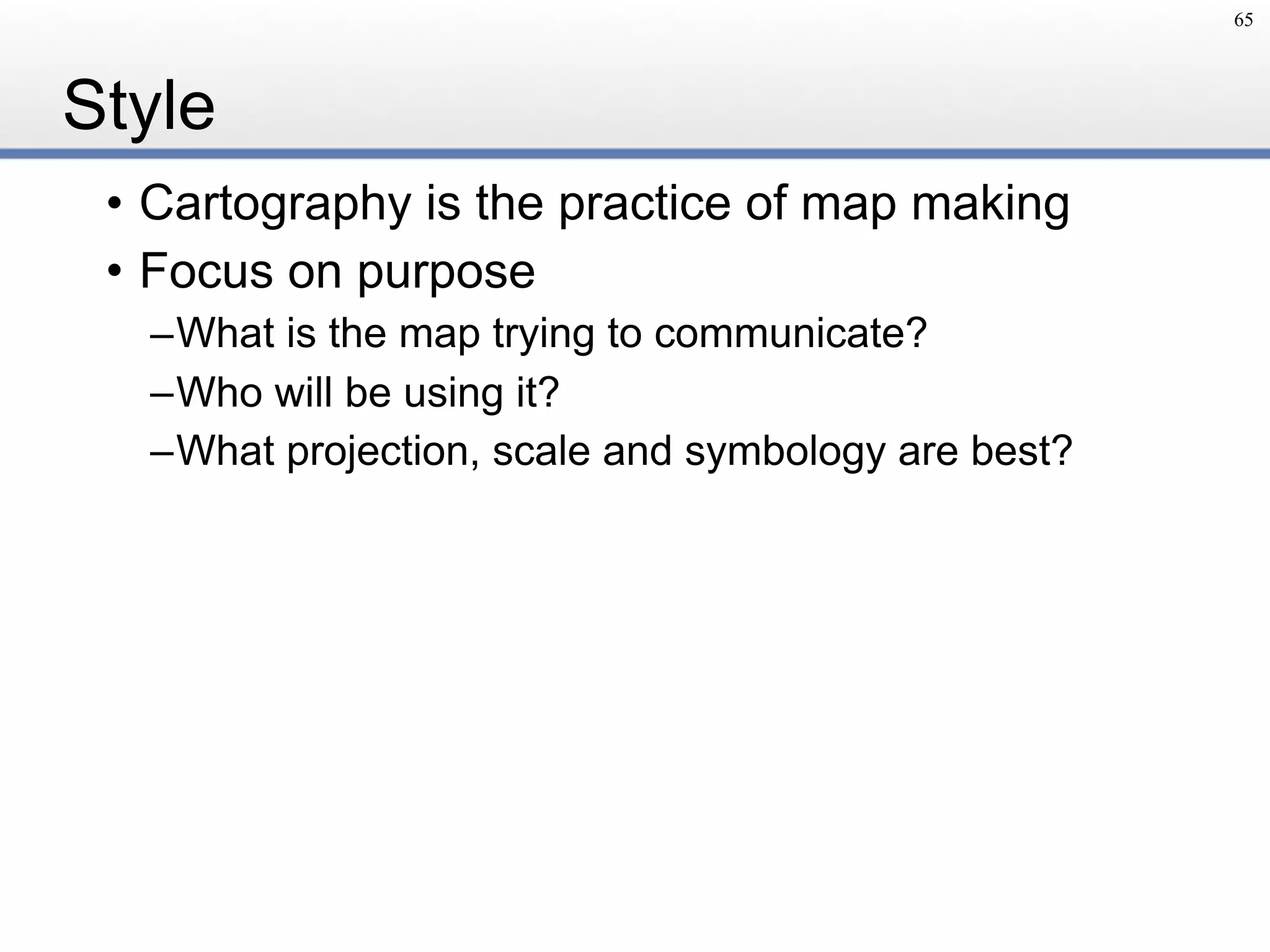 Style
• Cartography is the practice of map making
• Focus on purpose
–What is the map trying to communicate?
–Who will be using it?
–What projection, scale and symbology are best?
65
 