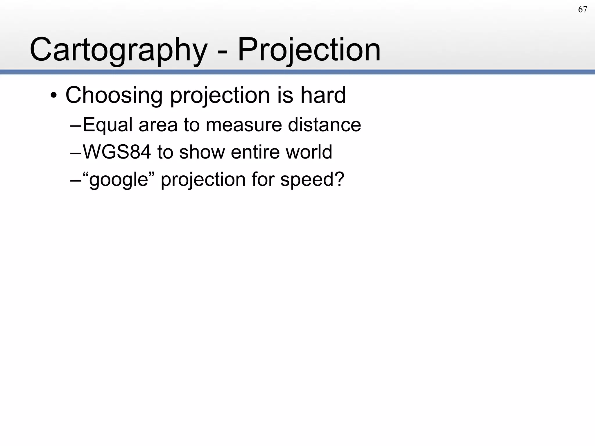 Cartography - Projection
• Choosing projection is hard
–Equal area to measure distance
–WGS84 to show entire world
–“google” projection for speed?
67
 