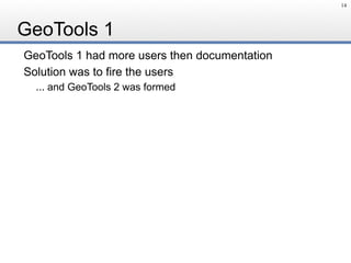 GeoTools 1
GeoTools 1 had more users then documentation
Solution was to fire the users
... and GeoTools 2 was formed
14
 