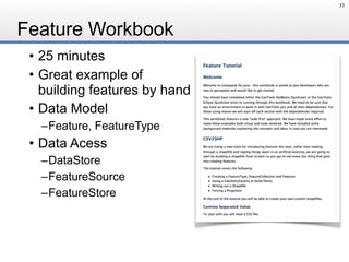 Feature Workbook
• 25 minutes
• Great example of 
building features by hand
• Data Model
–Feature, FeatureType
• Data Acess
–DataStore
–FeatureSource
–FeatureStore
33
 