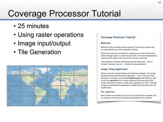 Coverage Processor Tutorial
• 25 minutes
• Using raster operations
• Image input/output
• Tile Generation
63
 