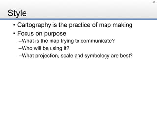 Style
• Cartography is the practice of map making
• Focus on purpose
–What is the map trying to communicate?
–Who will be using it?
–What projection, scale and symbology are best?
65
 