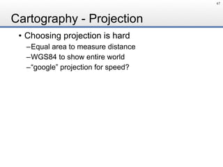 Cartography - Projection
• Choosing projection is hard
–Equal area to measure distance
–WGS84 to show entire world
–“google” projection for speed?
67
 