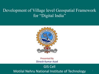 Development of Village level Geospatial Framework
for “Digital India”
Presented By
Dinesh Kumar Azad
GIS Cell
Motilal Nehru National Institute of Technology 1
 