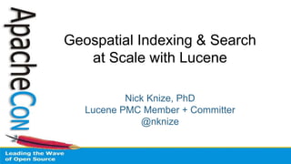 Geospatial Indexing & Search
at Scale with Lucene
Nick Knize, PhD
Lucene PMC Member + Committer
@nknize
 