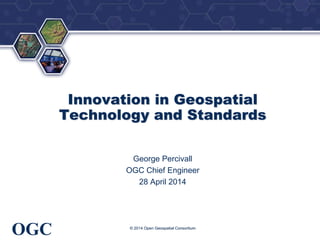 ®
OGC
Innovation in Geospatial
Technology and Standards
George Percivall
OGC Chief Engineer
28 April 2014
© 2014 Open Geospatial Consortium
 