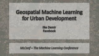 Geospatial Machine Learning
for Urban Development
Ilke Demir
Facebook
MLConf – The Machine Learning Conference
 