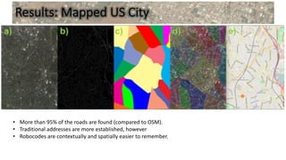 Results: Mapped US City
• More than 95% of the roads are found (compared to OSM).
• Traditional addresses are more established, however
• Robocodes are contextually and spatially easier to remember.
 