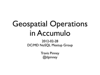 Geospatial Operations
    in Accumulo
           2012-02-28
    DC/MD NoSQL Meetup Group

           Travis Pinney
            @tlpinney
 