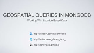 http://linkedin.com/in/dannylane
http://twitter.com/_danny_lane_
http://dannylane.github.io
GEOSPATIAL QUERIES IN MONGODB
Working With Location Based Data
 