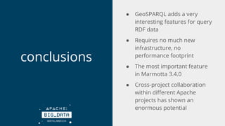 conclusions
● GeoSPARQL adds a very
interesting features for query
RDF data
● Requires no much new
infrastructure, no
perf...