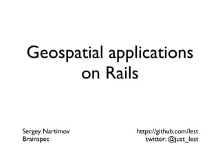 Geospatial applications
on Rails
Sergey Nartimov
Brainspec
https://github.com/lest
twitter: @just_lest
 