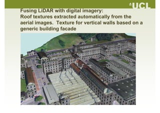 Fusing LiDAR with digital imagery:g g g y
Roof textures extracted automatically from the
aerial images. Texture for vertical walls based on ag
generic building facade
 