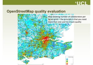 OpenStreetMap quality evaluation
Map showing number of collaborators per 
Sq km grids – the principle is that you need 
more than one user to ensure qualitymore than one user to ensure quality
 