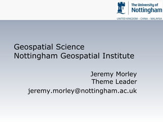 Geospatial Science 
Nottingham Geospatial Institute 
Jeremy Morley 
Theme Leader 
jeremy.morley@nottingham.ac.uk 
 
