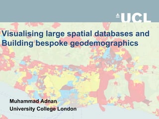 Visualising large spatial databases and Building bespoke geodemographics Muhammad Adnan University College London 
