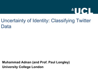 Uncertainty of Identity: Classifying Twitter
Data




Muhammad Adnan (and Prof. Paul Longley)
University College London
 
