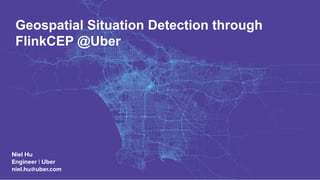 Geospatial Situation Detection through
FlinkCEP @Uber
Niel Hu
Engineer | Uber
niel.hu@uber.com
 