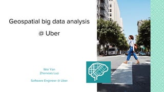 Wei Yan
Zhenxiao Luo
Software Engineer @ Uber
Geospatial big data analysis
@ Uber
 