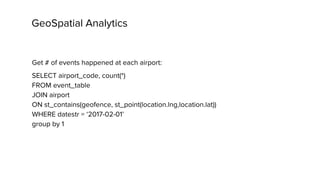 GeoSpatial Analytics
Get # of events happened at each airport:
SELECT airport_code, count(*)
FROM event_table
JOIN airport
ON st_contains(geofence, st_point(location.lng,location.lat))
WHERE datestr = ‘2017-02-01’
group by 1
 