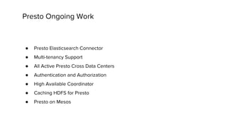Presto Ongoing Work
● Presto Elasticsearch Connector
● Multi-tenancy Support
● All Active Presto Cross Data Centers
● Authentication and Authorization
● High Available Coordinator
● Caching HDFS for Presto
● Presto on Mesos
 