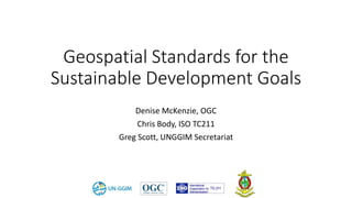 Geospatial Standards for the
Sustainable Development Goals
Denise McKenzie, OGC
Chris Body, ISO TC211
Greg Scott, UNGGIM Secretariat
 