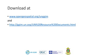 Download at
• www.opengeospatial.org/unggim
and
• http://ggim.un.org/UN%20Resource%20Documents.html
 