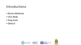 Introductions
• Denise McKenzie
• Chris Body
• Greg Scott
• Others?
 